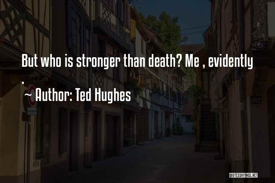 Ted Hughes Quotes: But Who Is Stronger Than Death? Me , Evidently .