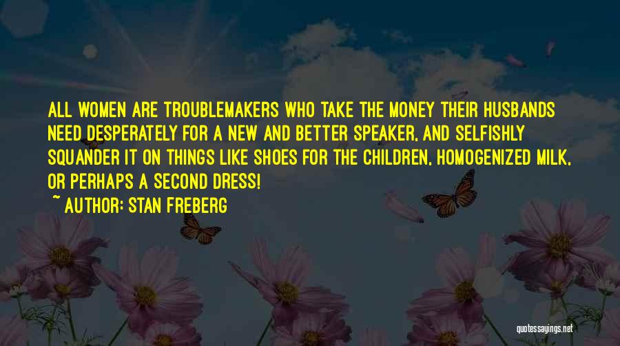 Stan Freberg Quotes: All Women Are Troublemakers Who Take The Money Their Husbands Need Desperately For A New And Better Speaker, And Selfishly