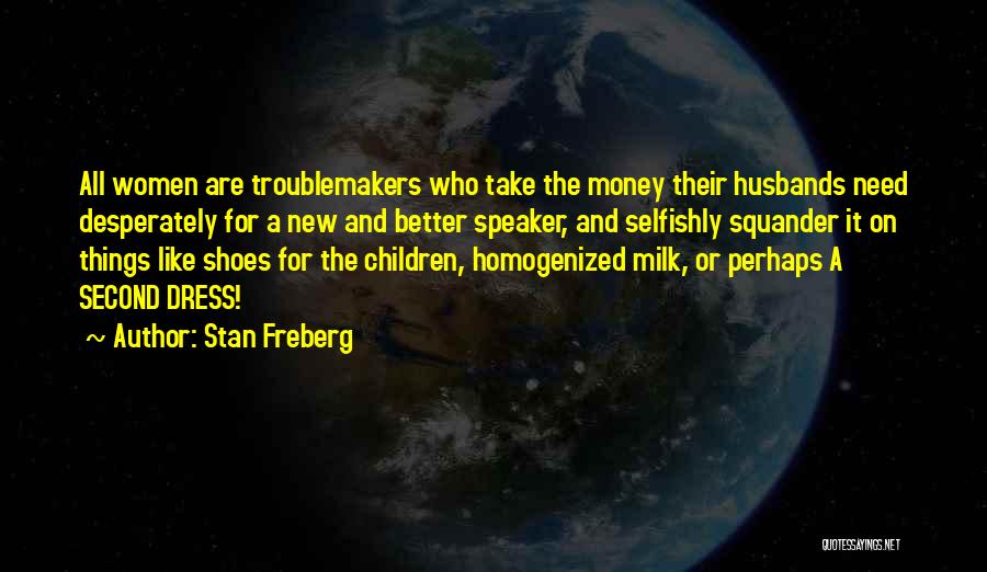 Stan Freberg Quotes: All Women Are Troublemakers Who Take The Money Their Husbands Need Desperately For A New And Better Speaker, And Selfishly