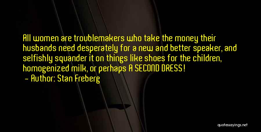 Stan Freberg Quotes: All Women Are Troublemakers Who Take The Money Their Husbands Need Desperately For A New And Better Speaker, And Selfishly