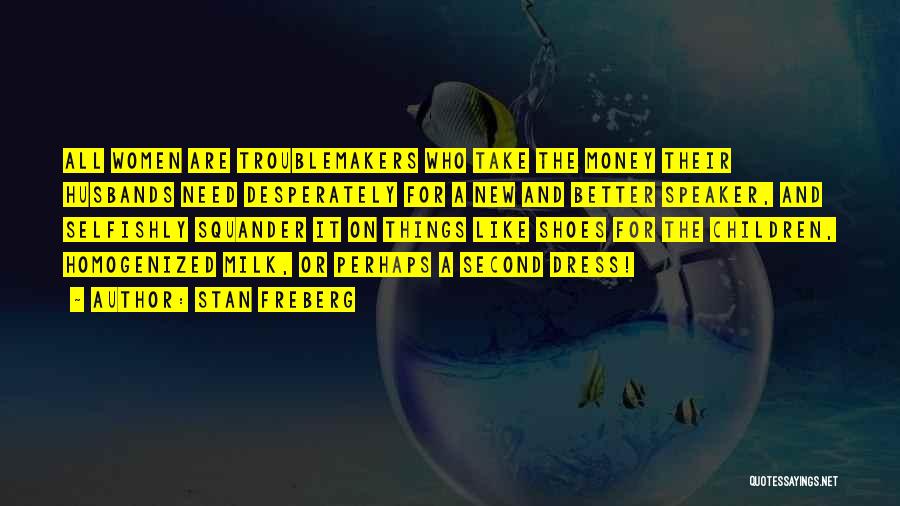 Stan Freberg Quotes: All Women Are Troublemakers Who Take The Money Their Husbands Need Desperately For A New And Better Speaker, And Selfishly