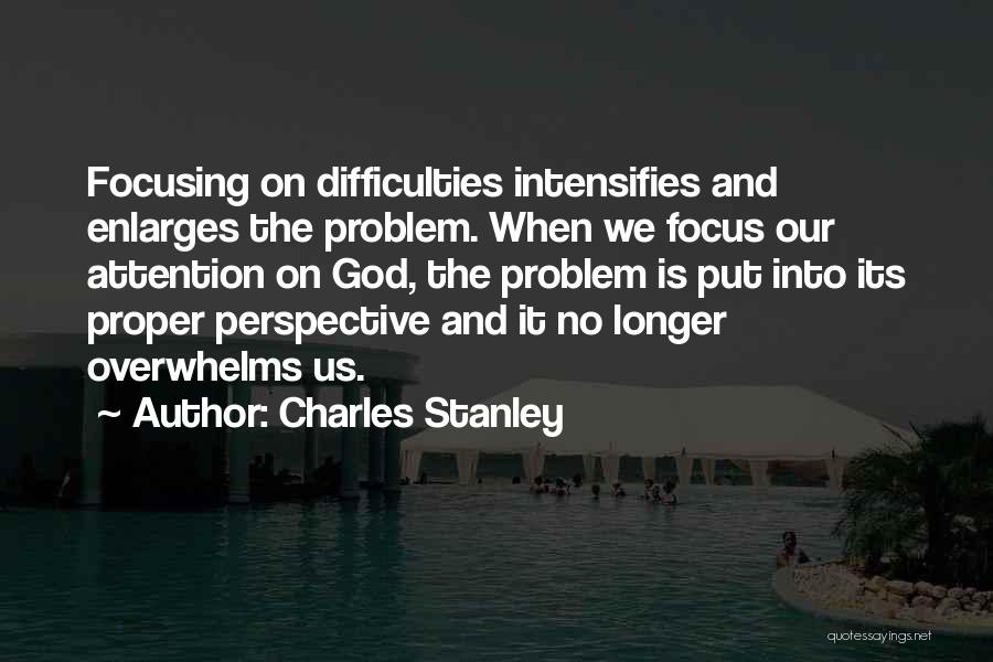 Charles Stanley Quotes: Focusing On Difficulties Intensifies And Enlarges The Problem. When We Focus Our Attention On God, The Problem Is Put Into