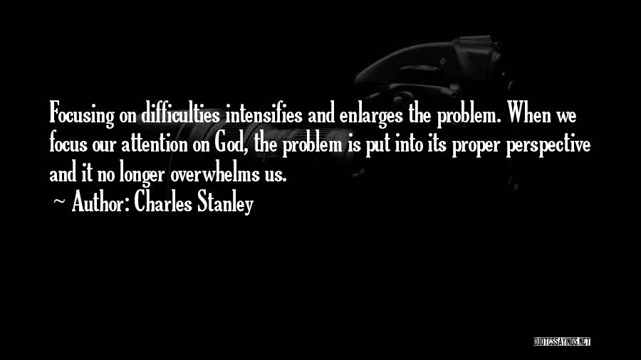 Charles Stanley Quotes: Focusing On Difficulties Intensifies And Enlarges The Problem. When We Focus Our Attention On God, The Problem Is Put Into