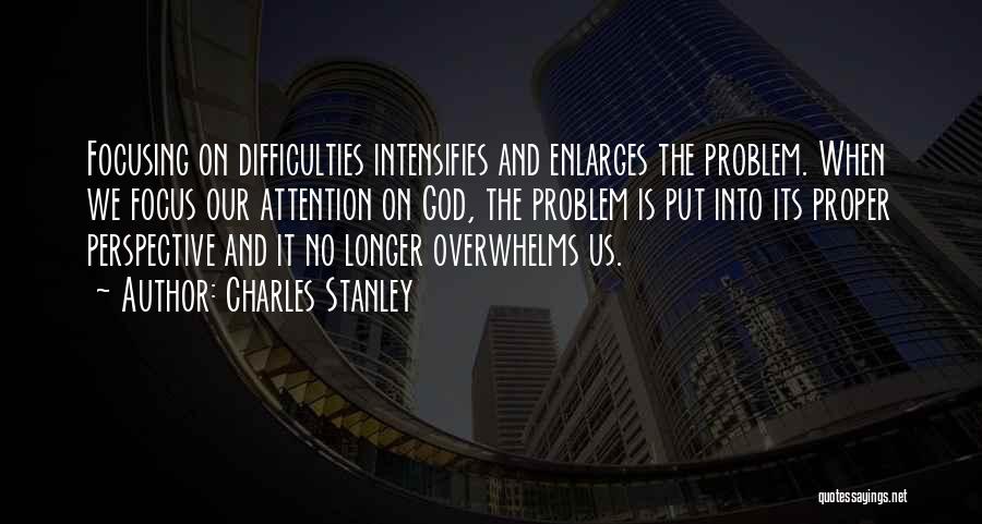 Charles Stanley Quotes: Focusing On Difficulties Intensifies And Enlarges The Problem. When We Focus Our Attention On God, The Problem Is Put Into