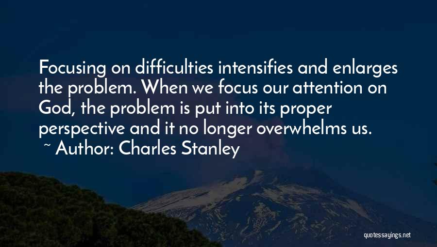 Charles Stanley Quotes: Focusing On Difficulties Intensifies And Enlarges The Problem. When We Focus Our Attention On God, The Problem Is Put Into