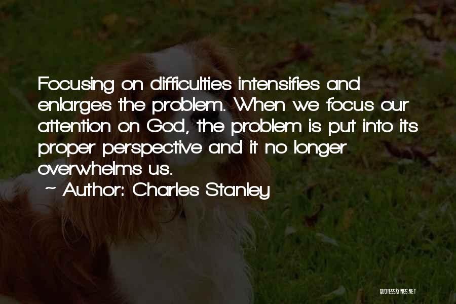 Charles Stanley Quotes: Focusing On Difficulties Intensifies And Enlarges The Problem. When We Focus Our Attention On God, The Problem Is Put Into