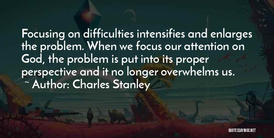 Charles Stanley Quotes: Focusing On Difficulties Intensifies And Enlarges The Problem. When We Focus Our Attention On God, The Problem Is Put Into