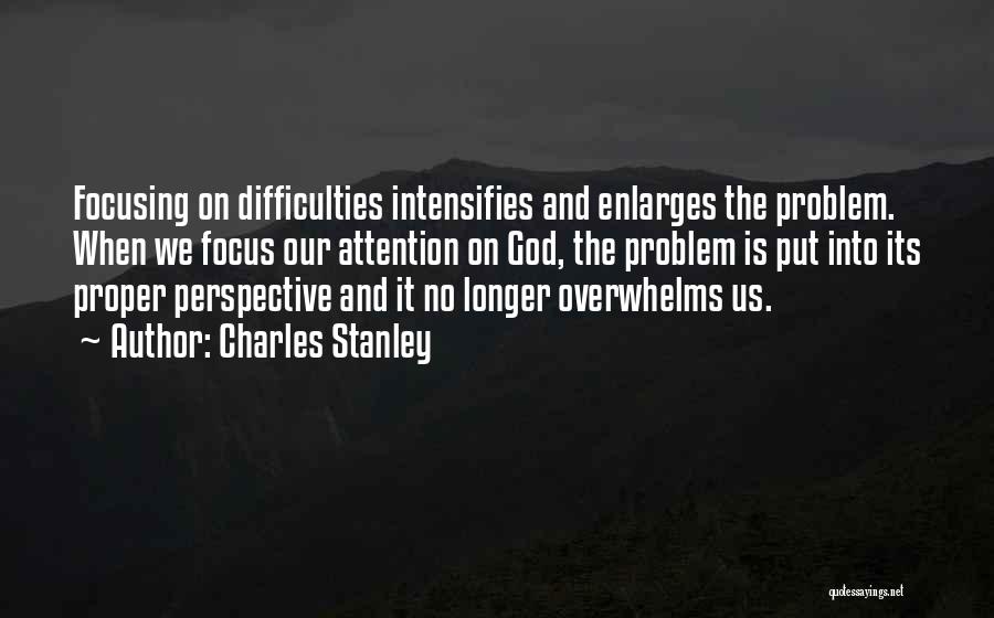 Charles Stanley Quotes: Focusing On Difficulties Intensifies And Enlarges The Problem. When We Focus Our Attention On God, The Problem Is Put Into