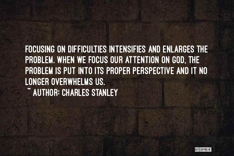 Charles Stanley Quotes: Focusing On Difficulties Intensifies And Enlarges The Problem. When We Focus Our Attention On God, The Problem Is Put Into