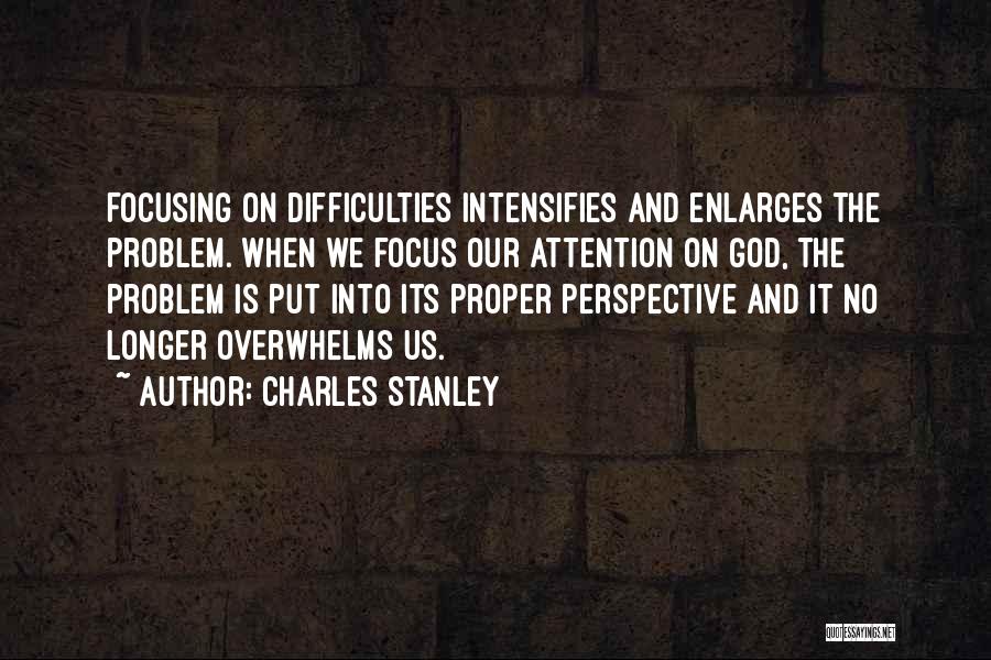 Charles Stanley Quotes: Focusing On Difficulties Intensifies And Enlarges The Problem. When We Focus Our Attention On God, The Problem Is Put Into