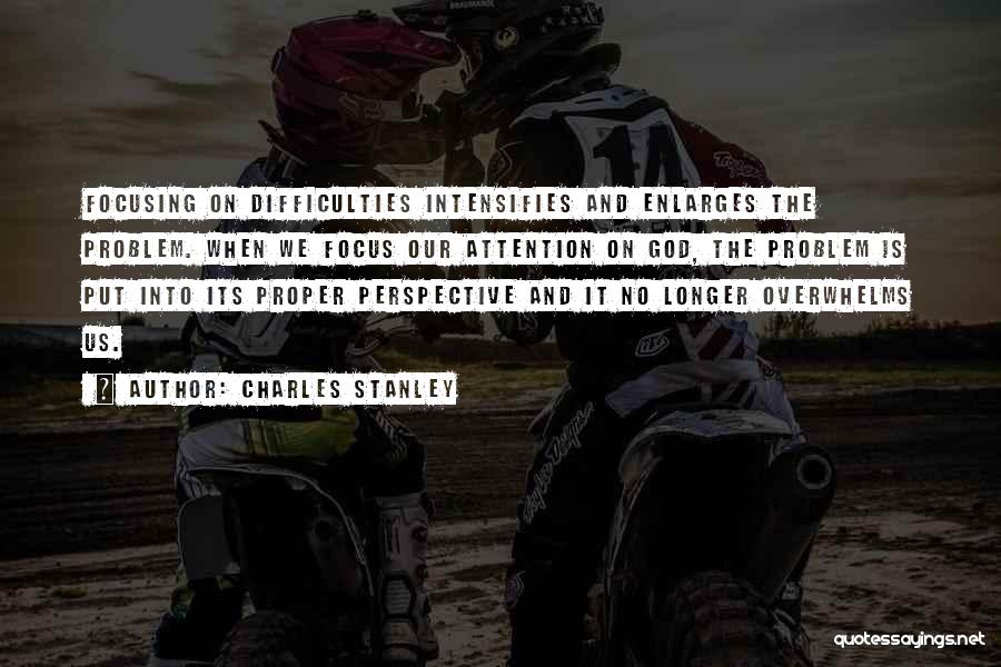 Charles Stanley Quotes: Focusing On Difficulties Intensifies And Enlarges The Problem. When We Focus Our Attention On God, The Problem Is Put Into