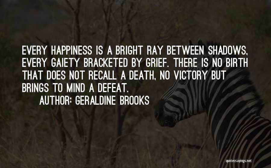 Geraldine Brooks Quotes: Every Happiness Is A Bright Ray Between Shadows, Every Gaiety Bracketed By Grief. There Is No Birth That Does Not