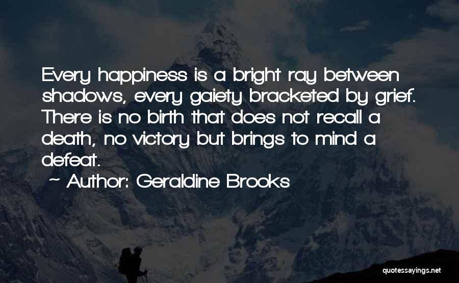 Geraldine Brooks Quotes: Every Happiness Is A Bright Ray Between Shadows, Every Gaiety Bracketed By Grief. There Is No Birth That Does Not