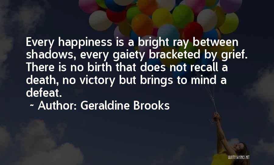 Geraldine Brooks Quotes: Every Happiness Is A Bright Ray Between Shadows, Every Gaiety Bracketed By Grief. There Is No Birth That Does Not