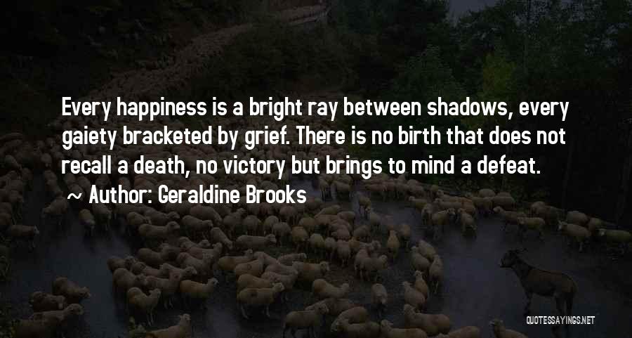 Geraldine Brooks Quotes: Every Happiness Is A Bright Ray Between Shadows, Every Gaiety Bracketed By Grief. There Is No Birth That Does Not