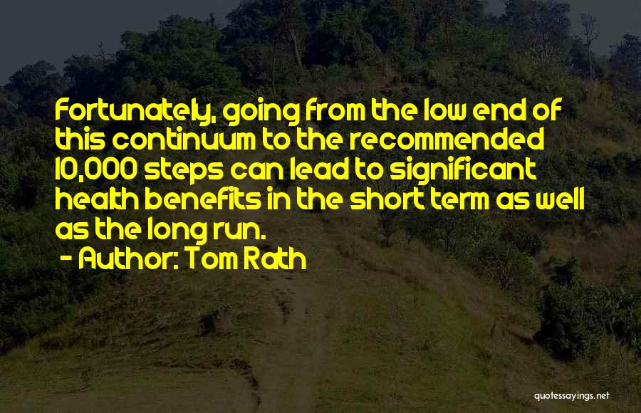 Tom Rath Quotes: Fortunately, Going From The Low End Of This Continuum To The Recommended 10,000 Steps Can Lead To Significant Health Benefits