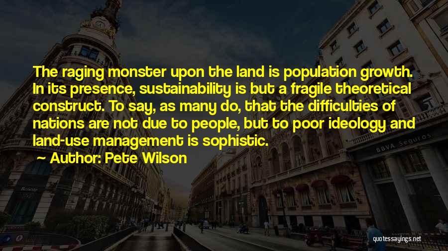 Pete Wilson Quotes: The Raging Monster Upon The Land Is Population Growth. In Its Presence, Sustainability Is But A Fragile Theoretical Construct. To