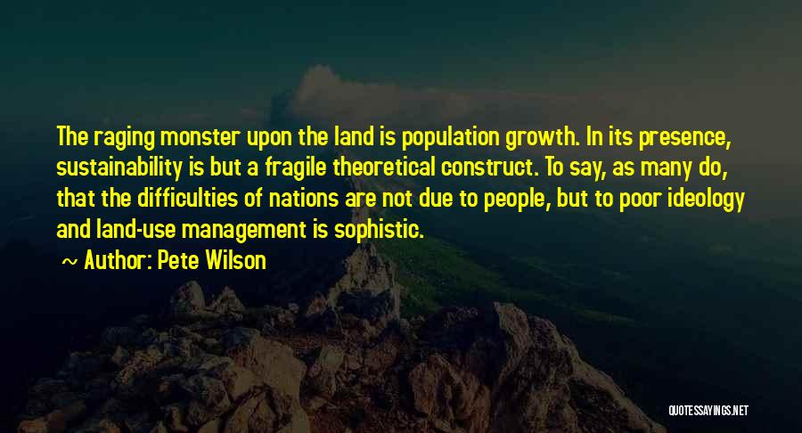 Pete Wilson Quotes: The Raging Monster Upon The Land Is Population Growth. In Its Presence, Sustainability Is But A Fragile Theoretical Construct. To