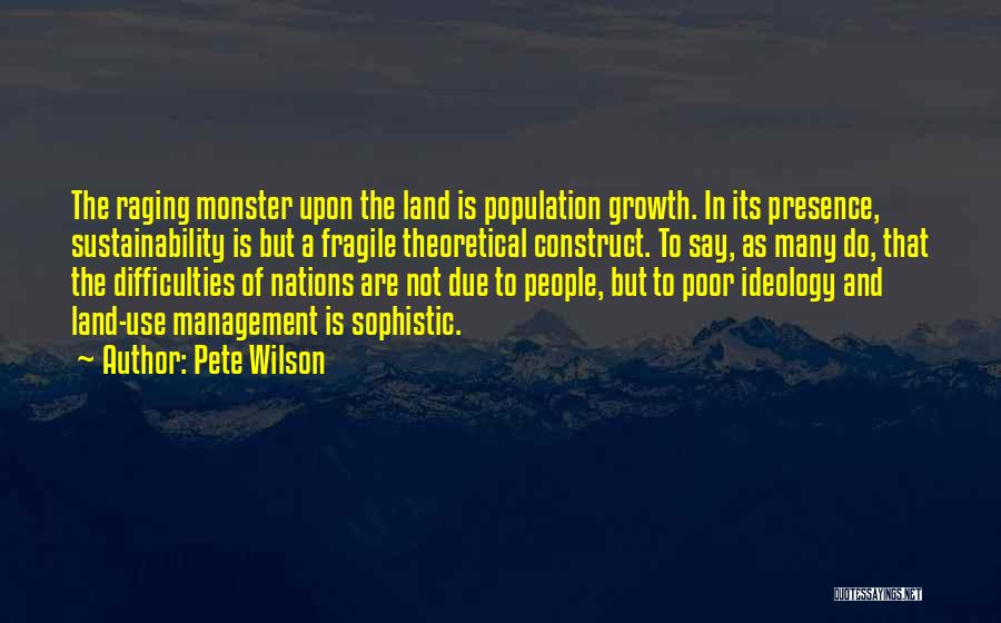 Pete Wilson Quotes: The Raging Monster Upon The Land Is Population Growth. In Its Presence, Sustainability Is But A Fragile Theoretical Construct. To