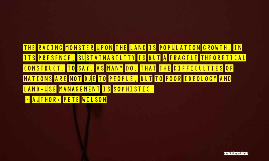 Pete Wilson Quotes: The Raging Monster Upon The Land Is Population Growth. In Its Presence, Sustainability Is But A Fragile Theoretical Construct. To