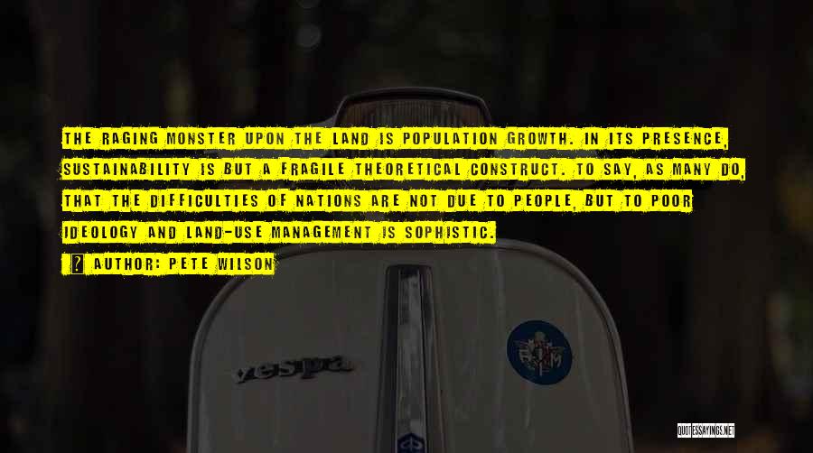 Pete Wilson Quotes: The Raging Monster Upon The Land Is Population Growth. In Its Presence, Sustainability Is But A Fragile Theoretical Construct. To