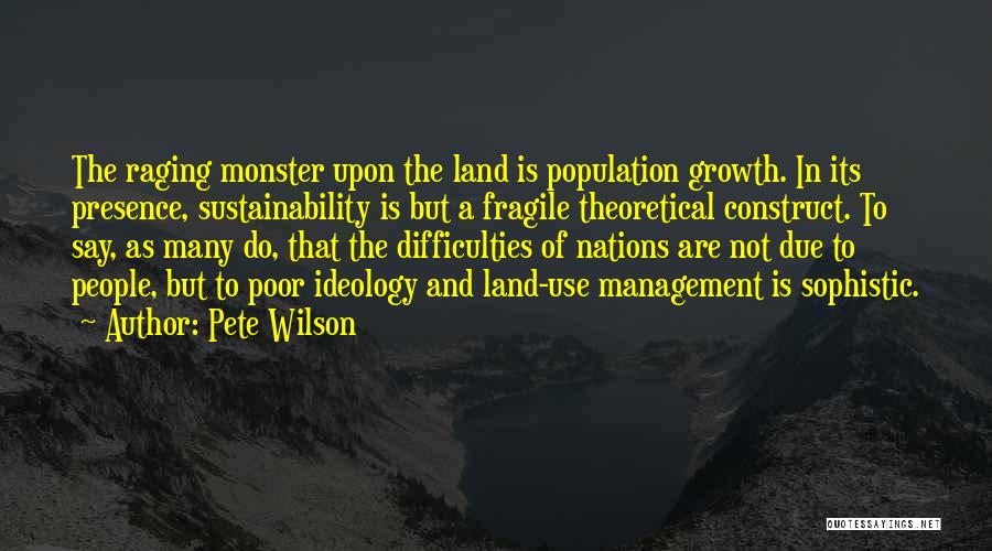 Pete Wilson Quotes: The Raging Monster Upon The Land Is Population Growth. In Its Presence, Sustainability Is But A Fragile Theoretical Construct. To