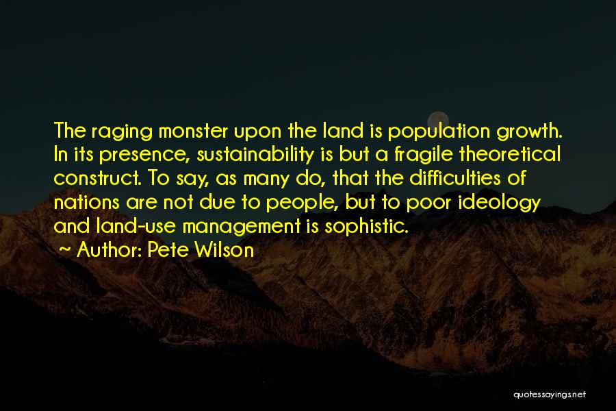 Pete Wilson Quotes: The Raging Monster Upon The Land Is Population Growth. In Its Presence, Sustainability Is But A Fragile Theoretical Construct. To