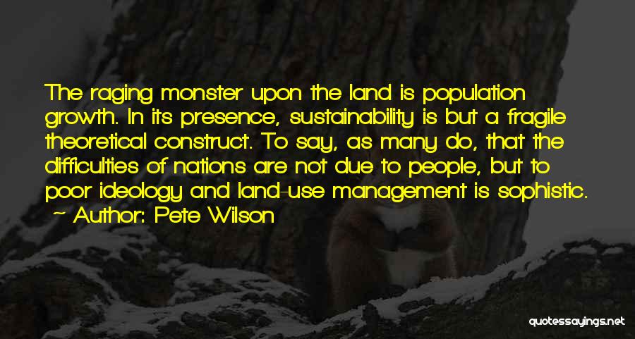 Pete Wilson Quotes: The Raging Monster Upon The Land Is Population Growth. In Its Presence, Sustainability Is But A Fragile Theoretical Construct. To