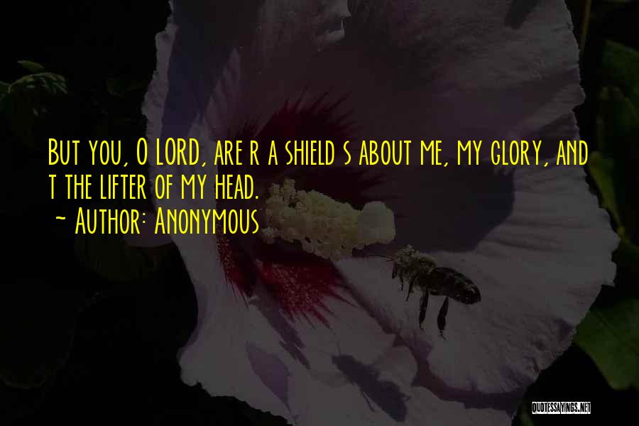 Anonymous Quotes: But You, O Lord, Are R A Shield S About Me, My Glory, And T The Lifter Of My Head.