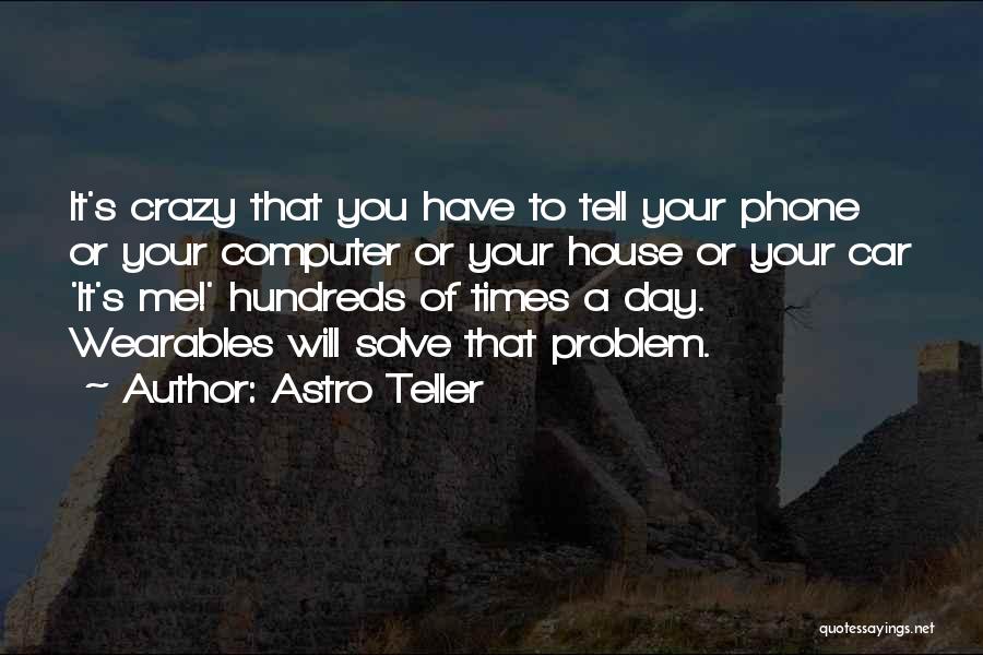 Astro Teller Quotes: It's Crazy That You Have To Tell Your Phone Or Your Computer Or Your House Or Your Car 'it's Me!'