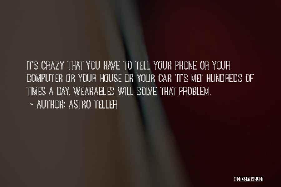 Astro Teller Quotes: It's Crazy That You Have To Tell Your Phone Or Your Computer Or Your House Or Your Car 'it's Me!'