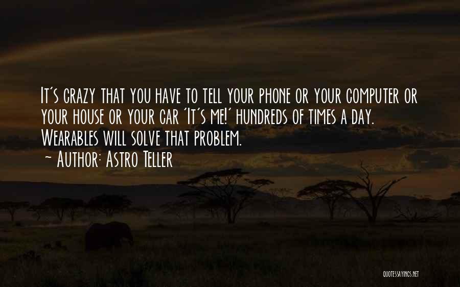 Astro Teller Quotes: It's Crazy That You Have To Tell Your Phone Or Your Computer Or Your House Or Your Car 'it's Me!'