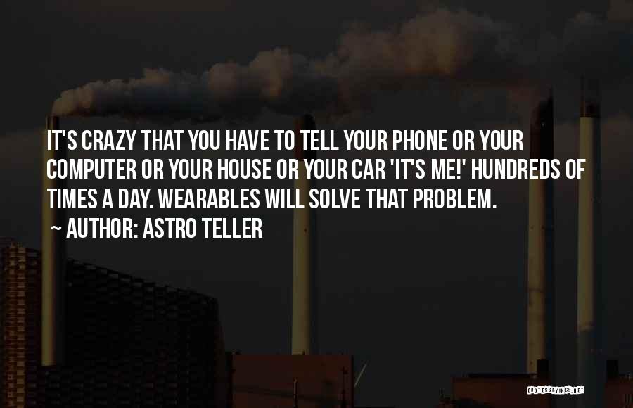 Astro Teller Quotes: It's Crazy That You Have To Tell Your Phone Or Your Computer Or Your House Or Your Car 'it's Me!'