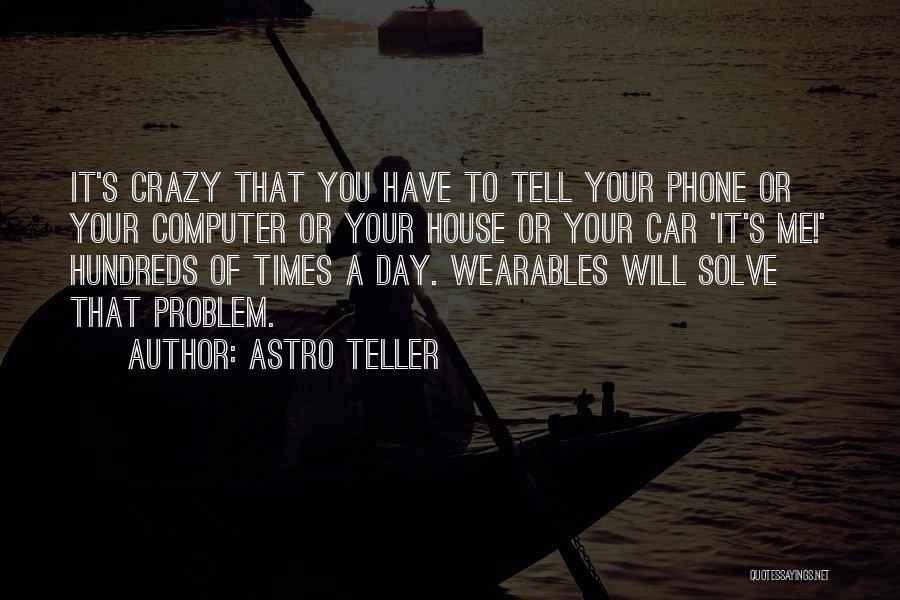 Astro Teller Quotes: It's Crazy That You Have To Tell Your Phone Or Your Computer Or Your House Or Your Car 'it's Me!'