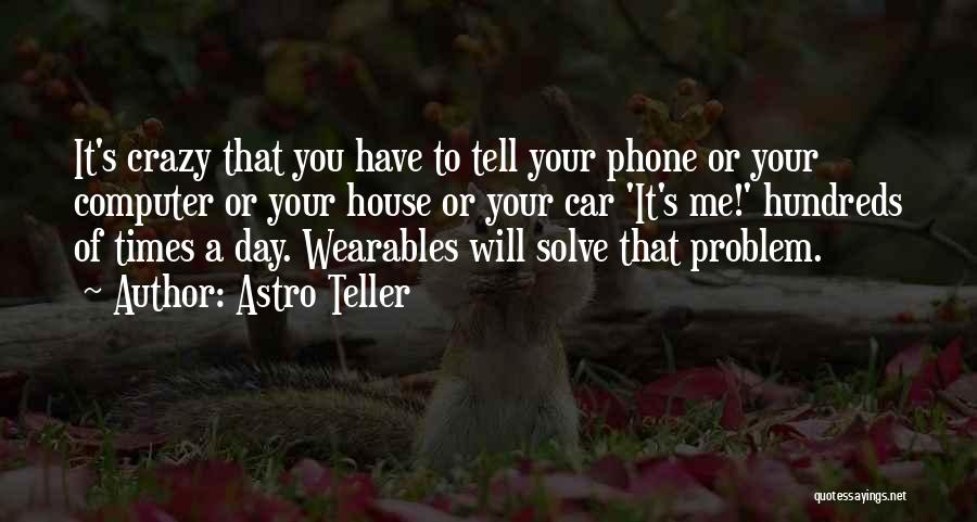 Astro Teller Quotes: It's Crazy That You Have To Tell Your Phone Or Your Computer Or Your House Or Your Car 'it's Me!'