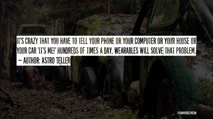 Astro Teller Quotes: It's Crazy That You Have To Tell Your Phone Or Your Computer Or Your House Or Your Car 'it's Me!'