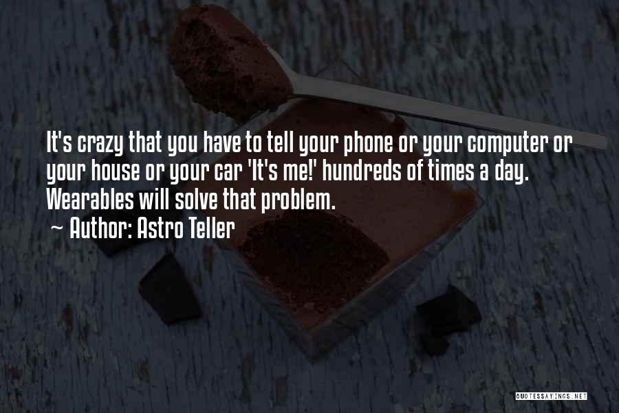 Astro Teller Quotes: It's Crazy That You Have To Tell Your Phone Or Your Computer Or Your House Or Your Car 'it's Me!'