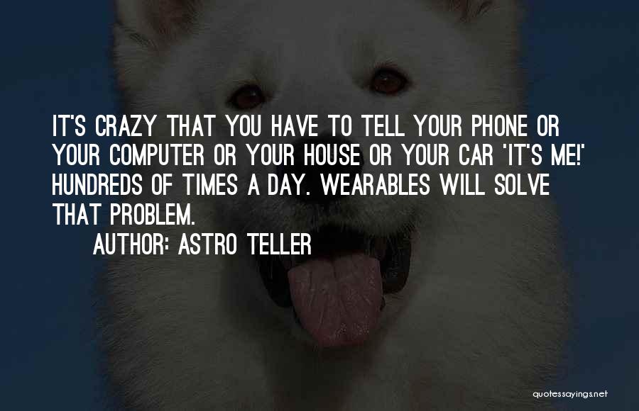 Astro Teller Quotes: It's Crazy That You Have To Tell Your Phone Or Your Computer Or Your House Or Your Car 'it's Me!'