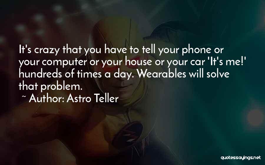 Astro Teller Quotes: It's Crazy That You Have To Tell Your Phone Or Your Computer Or Your House Or Your Car 'it's Me!'