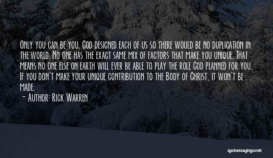 Rick Warren Quotes: Only You Can Be You. God Designed Each Of Us So There Would Be No Duplication In The World. No