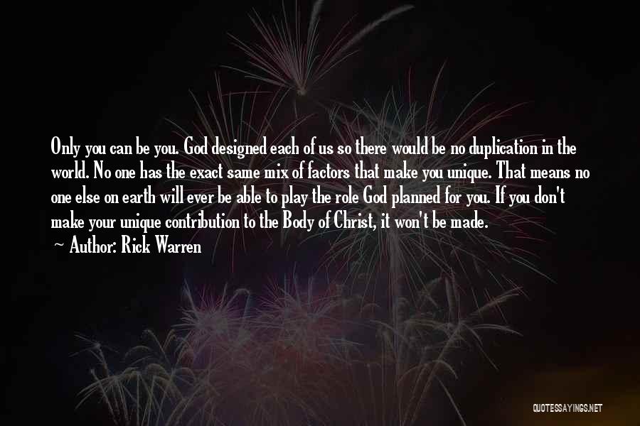 Rick Warren Quotes: Only You Can Be You. God Designed Each Of Us So There Would Be No Duplication In The World. No