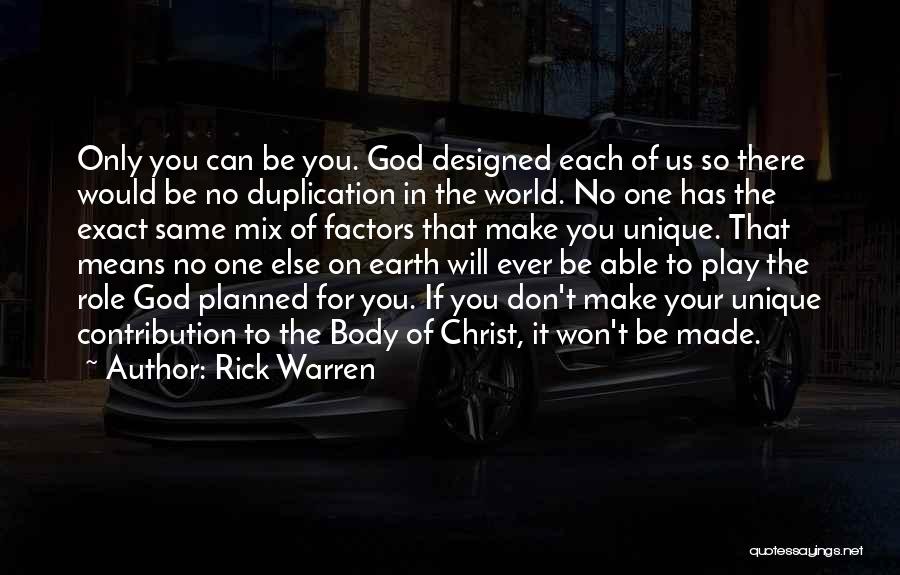 Rick Warren Quotes: Only You Can Be You. God Designed Each Of Us So There Would Be No Duplication In The World. No