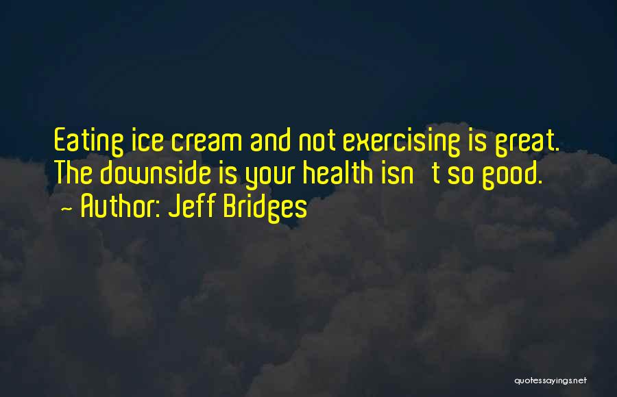 Jeff Bridges Quotes: Eating Ice Cream And Not Exercising Is Great. The Downside Is Your Health Isn't So Good.