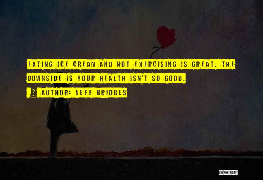 Jeff Bridges Quotes: Eating Ice Cream And Not Exercising Is Great. The Downside Is Your Health Isn't So Good.