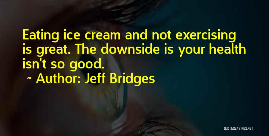 Jeff Bridges Quotes: Eating Ice Cream And Not Exercising Is Great. The Downside Is Your Health Isn't So Good.