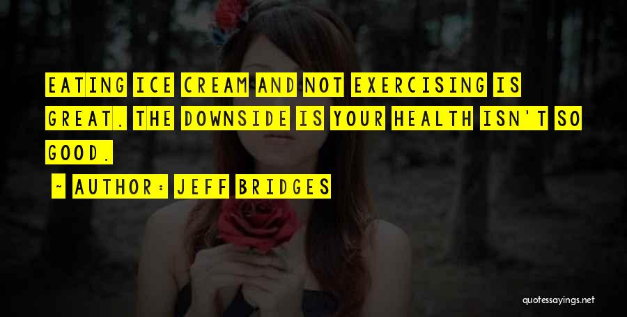 Jeff Bridges Quotes: Eating Ice Cream And Not Exercising Is Great. The Downside Is Your Health Isn't So Good.