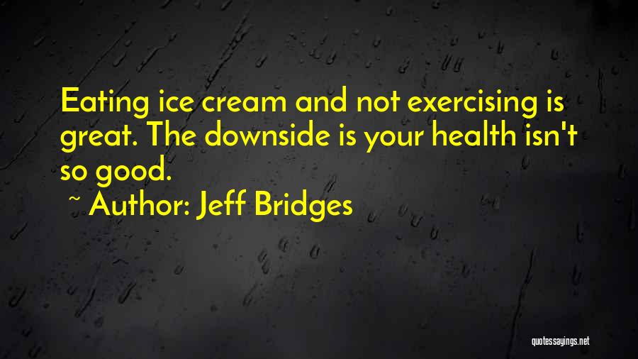 Jeff Bridges Quotes: Eating Ice Cream And Not Exercising Is Great. The Downside Is Your Health Isn't So Good.