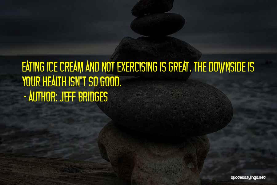 Jeff Bridges Quotes: Eating Ice Cream And Not Exercising Is Great. The Downside Is Your Health Isn't So Good.