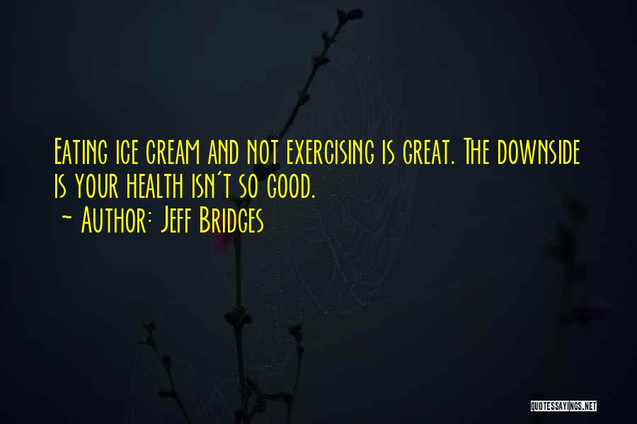 Jeff Bridges Quotes: Eating Ice Cream And Not Exercising Is Great. The Downside Is Your Health Isn't So Good.