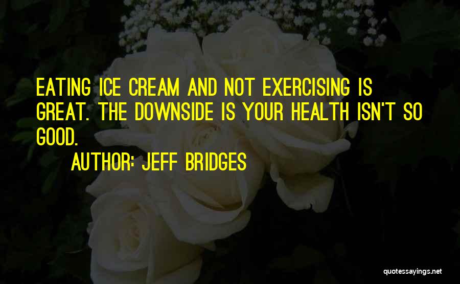 Jeff Bridges Quotes: Eating Ice Cream And Not Exercising Is Great. The Downside Is Your Health Isn't So Good.